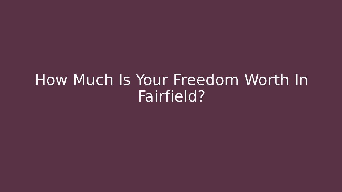 How Much Is Your Freedom Worth In Fairfield? - WealthxGroup