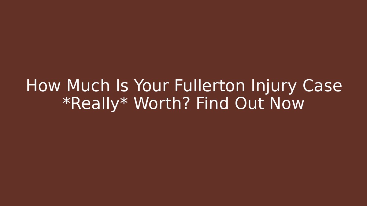 How Much Is Your Fullerton Injury Case *Really* Worth? Find Out Now