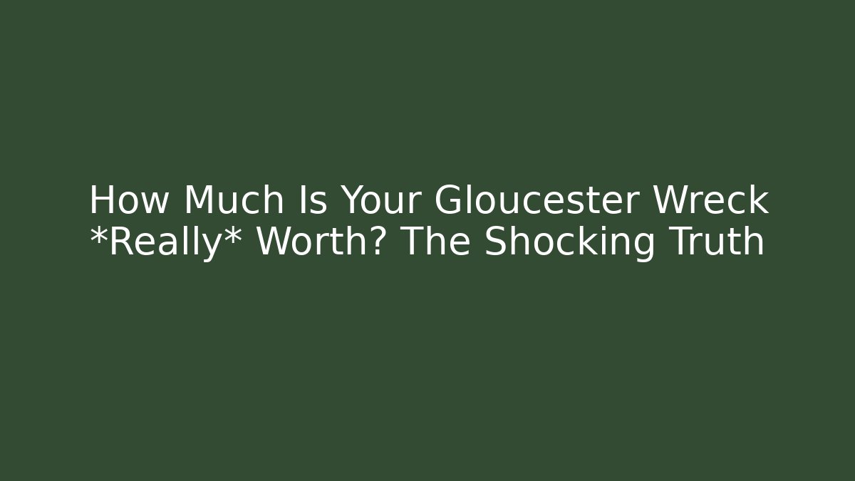 How Much Is Your Gloucester Wreck *Really* Worth? The Shocking Truth