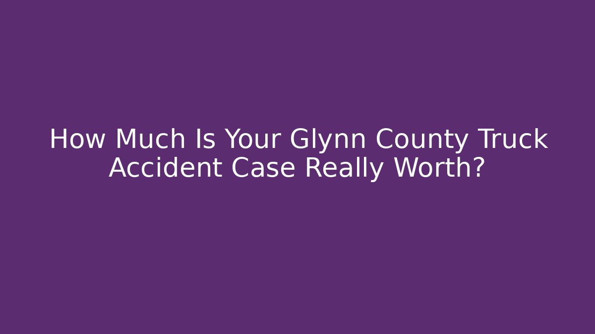 How Much Is Your Glynn County Truck Accident Case Really Worth?