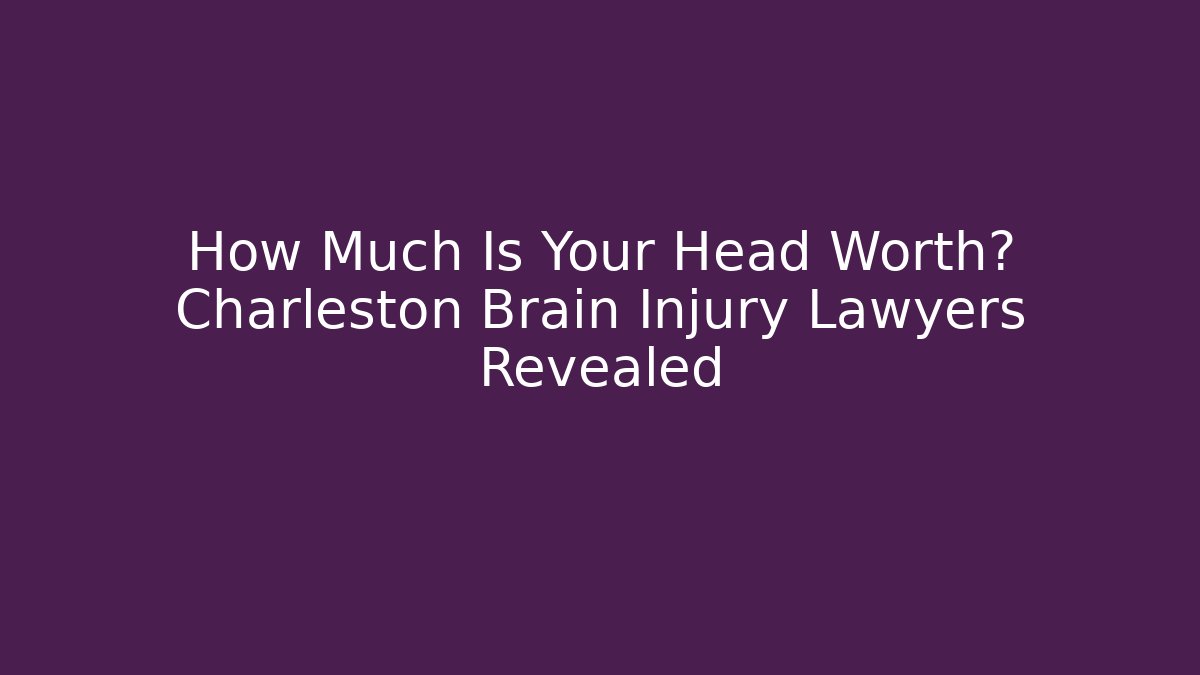 How Much Is Your Head Worth? Charleston Brain Injury Lawyers Revealed