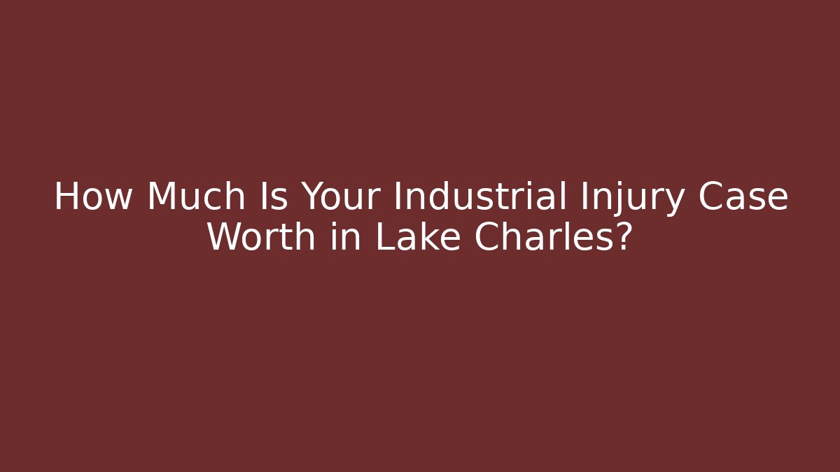 How Much Is Your Industrial Injury Case Worth in Lake Charles? - WealthxGroup