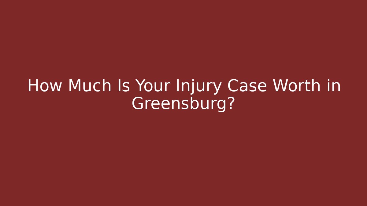How Much Is Your Injury Case Worth in Greensburg?