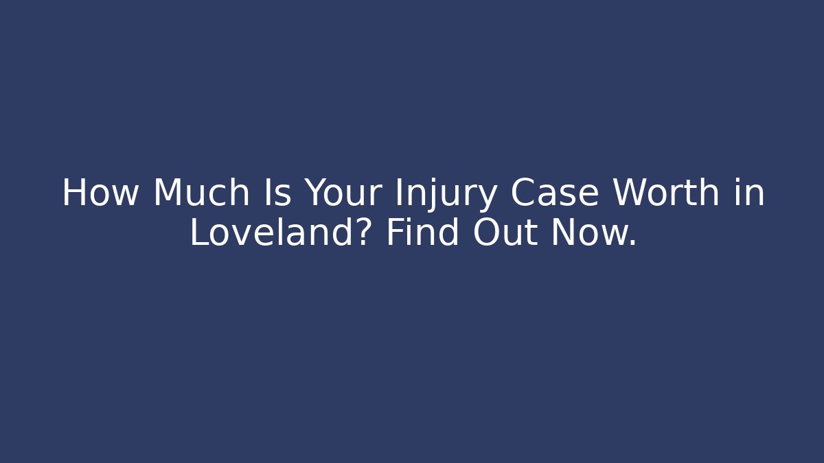 How Much Is Your Injury Case Worth in Loveland? Find Out Now.