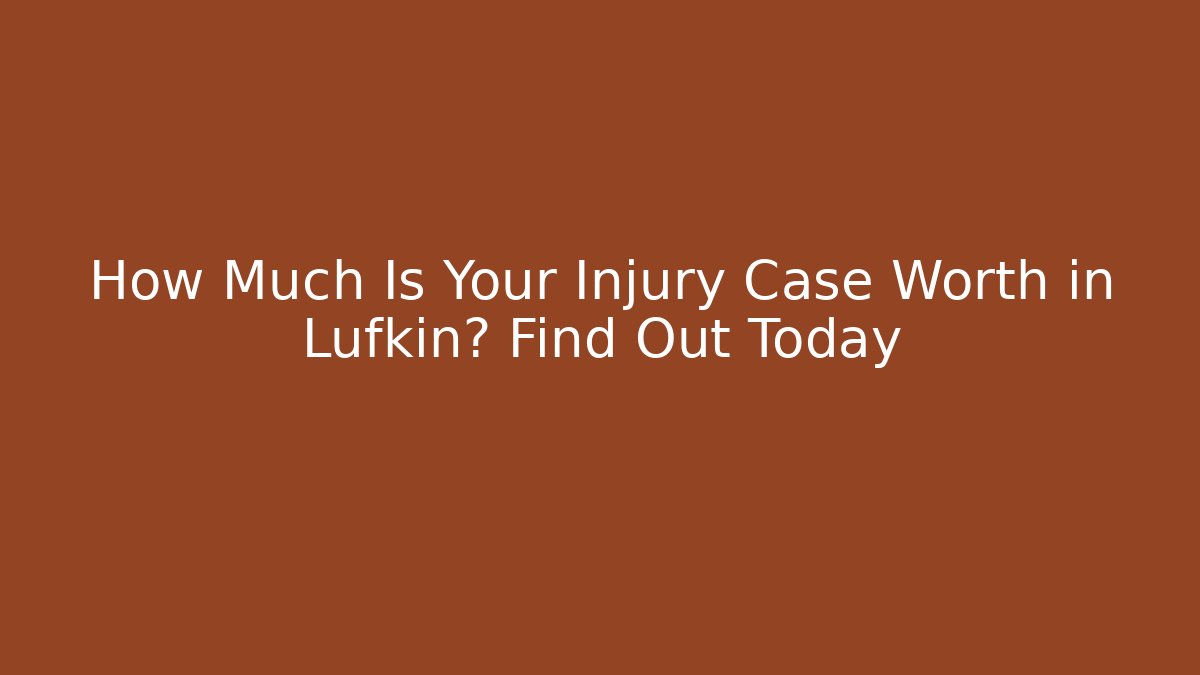 How Much Is Your Injury Case Worth in Lufkin? Find Out Today
