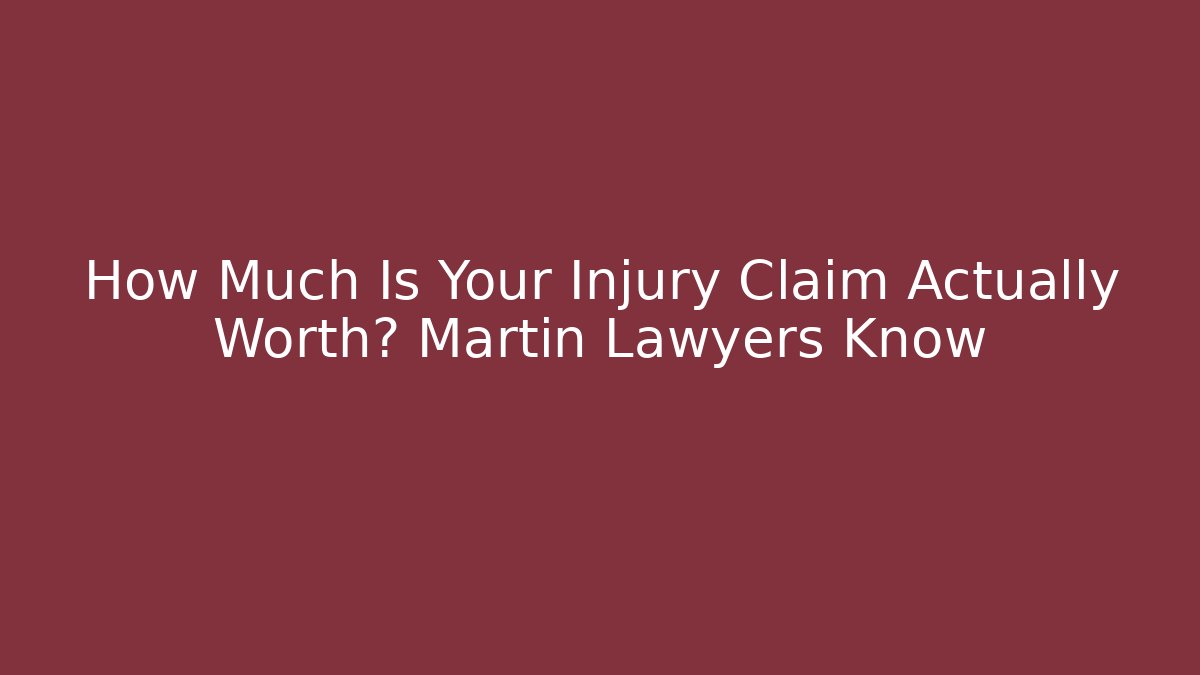 How Much Is Your Injury Claim Actually Worth? Martin Lawyers Know