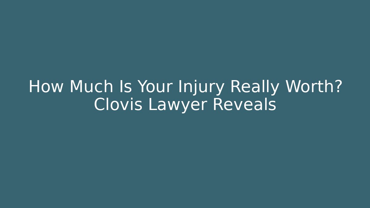 How Much Is Your Injury Really Worth? Clovis Lawyer Reveals - WealthxGroup