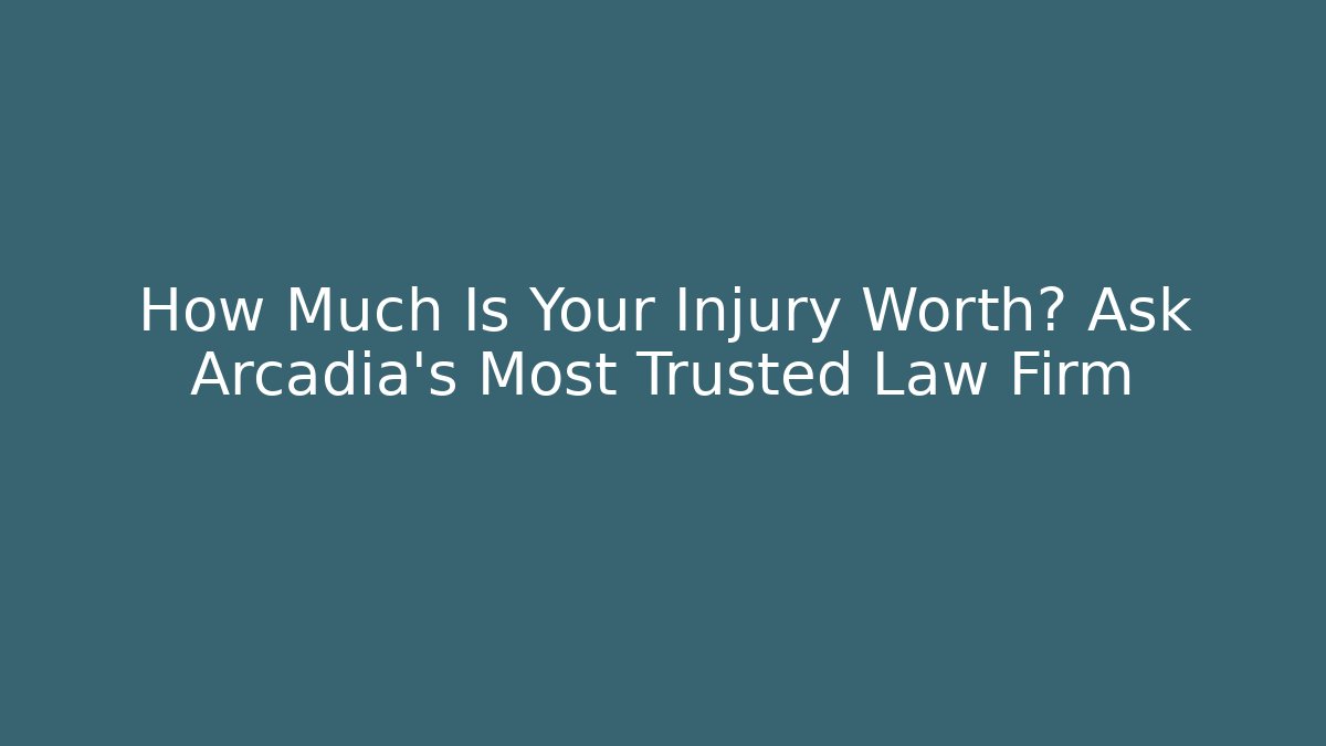 How Much Is Your Injury Worth? Ask Arcadia’s Most Trusted Law Firm