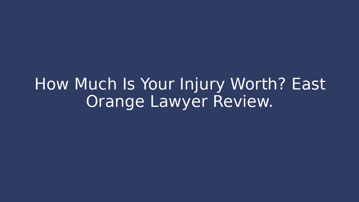 How Much Is Your Injury Worth? East Orange Lawyer Review.