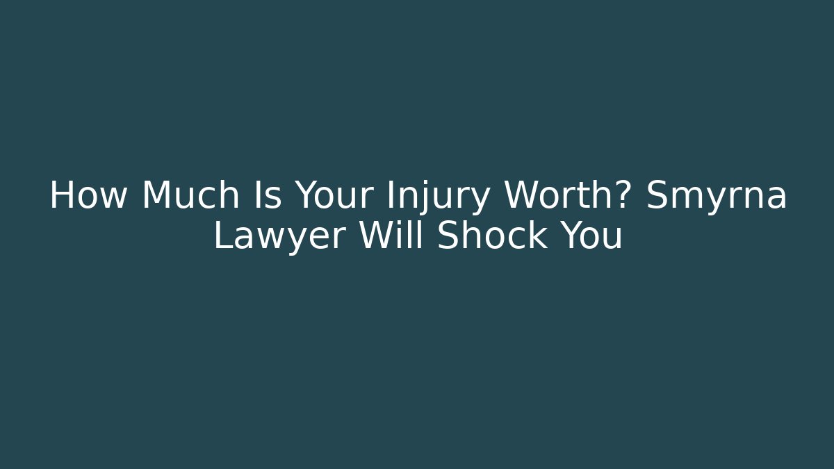 How Much Is Your Injury Worth? Smyrna Lawyer Will Shock You