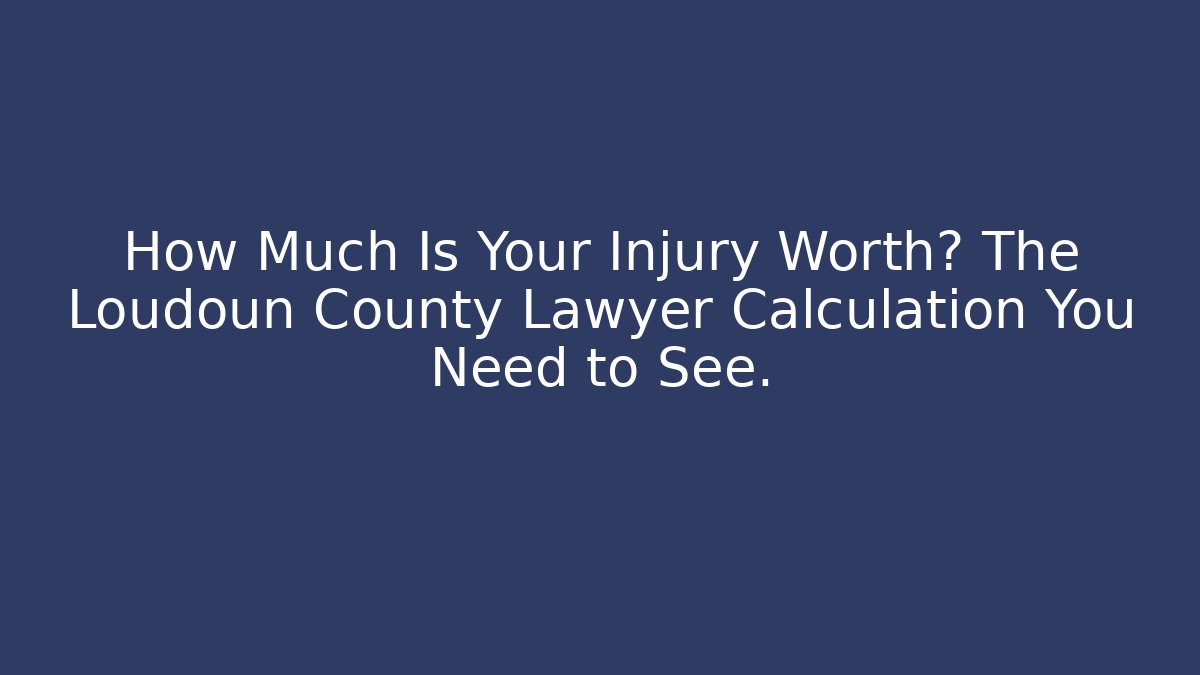 How Much Is Your Injury Worth? The Loudoun County Lawyer Calculation You Need to See.