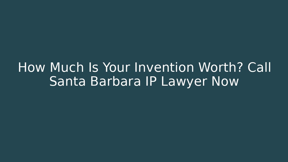 How Much Is Your Invention Worth? Call Santa Barbara IP Lawyer Now