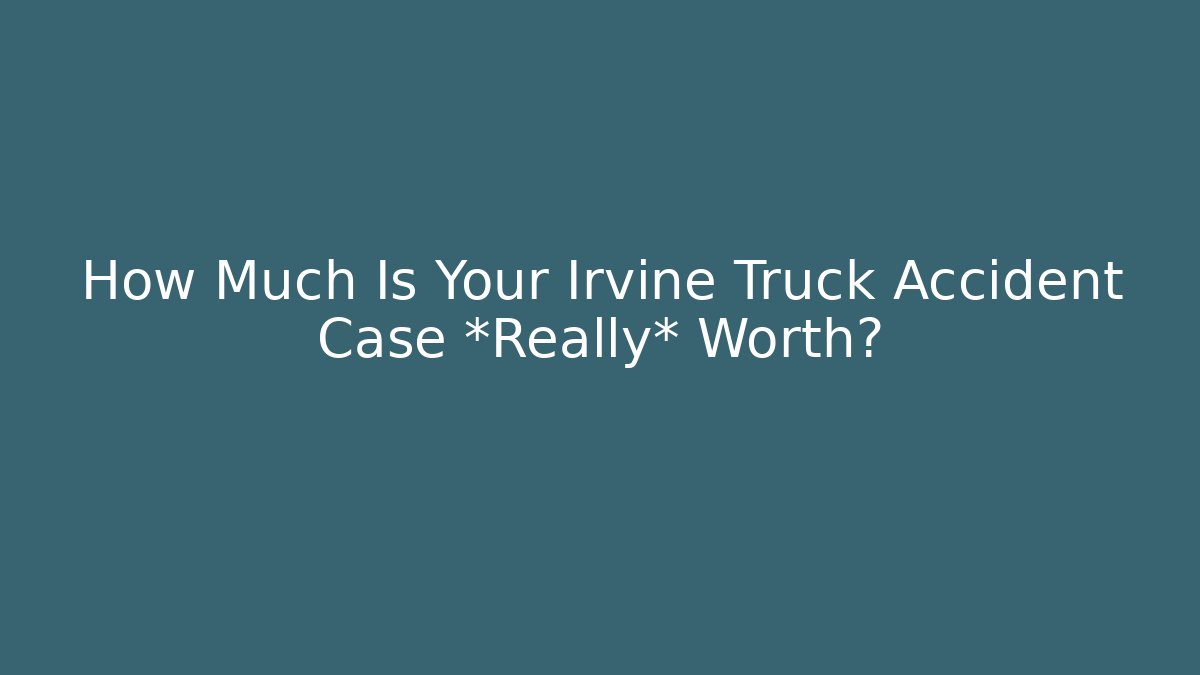 How Much Is Your Irvine Truck Accident Case *Really* Worth?