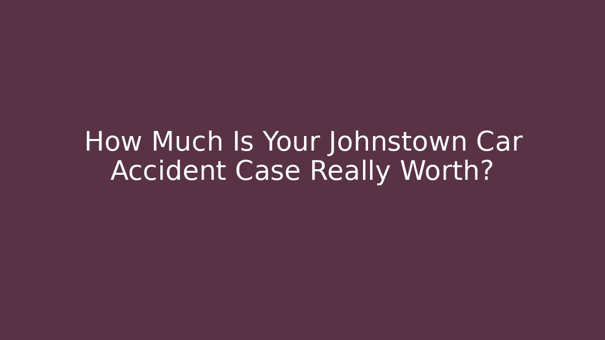 How Much Is Your Johnstown Car Accident Case Really Worth? - WealthxGroup