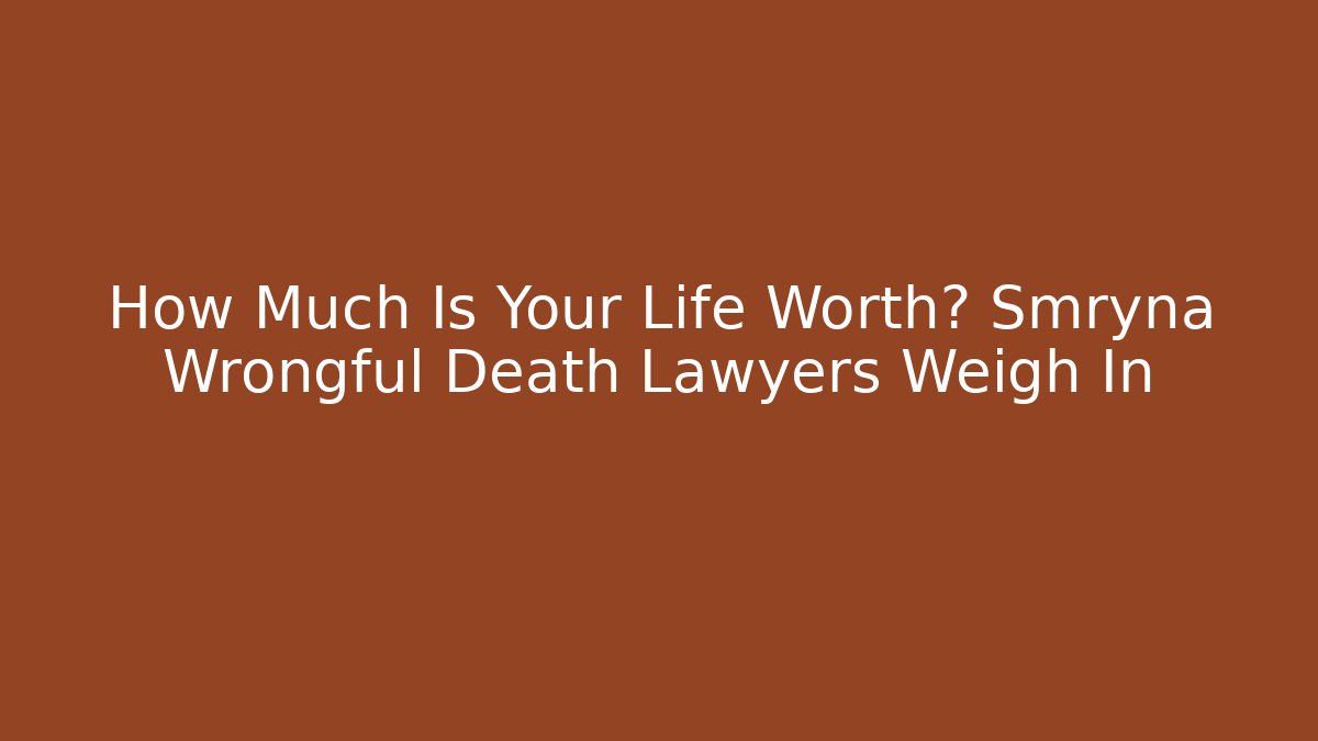How Much Is Your Life Worth? Smryna Wrongful Death Lawyers Weigh In - WealthxGroup
