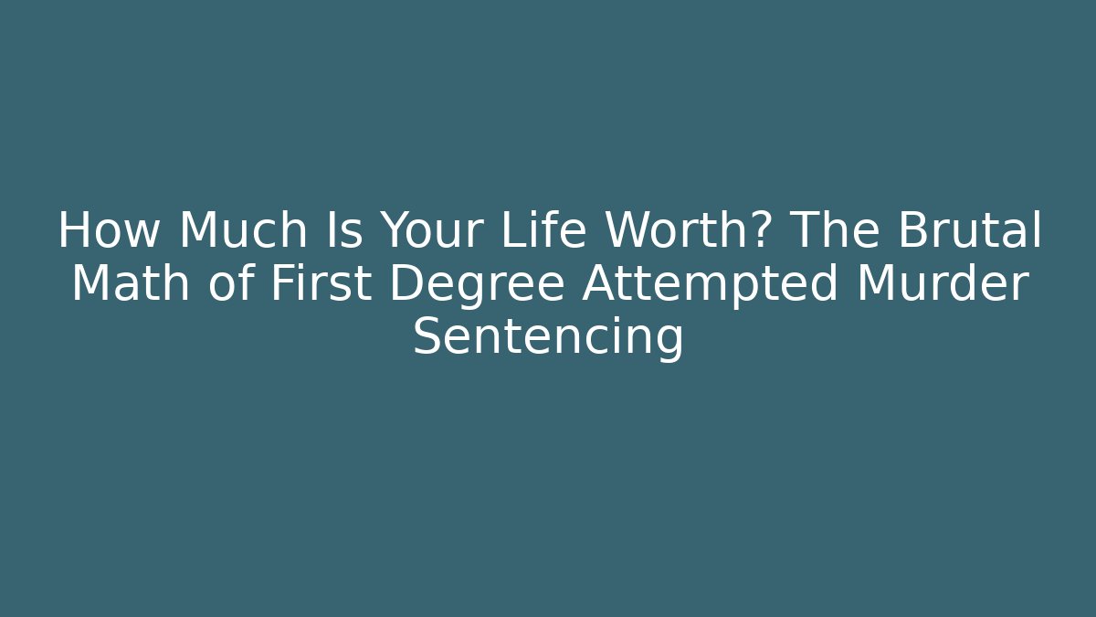 How Much Is Your Life Worth? The Brutal Math of First Degree Attempted Murder Sentencing