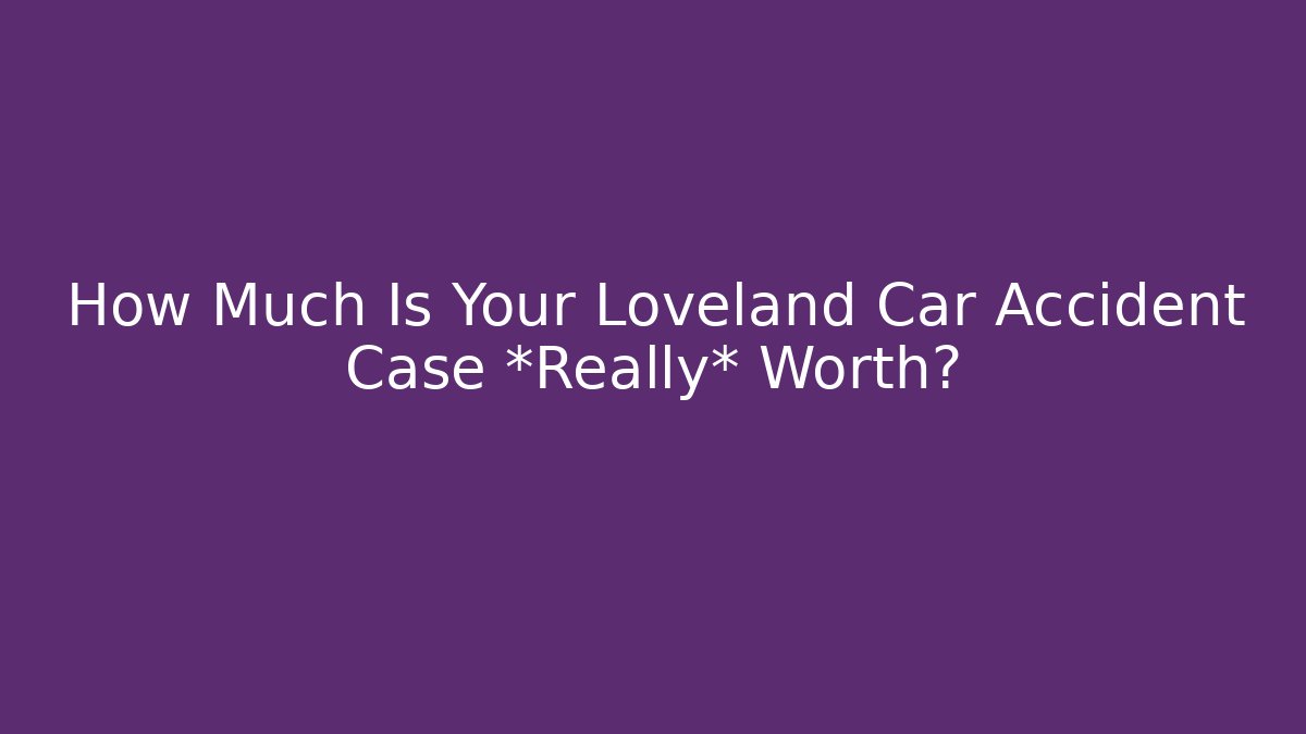How Much Is Your Loveland Car Accident Case *Really* Worth?