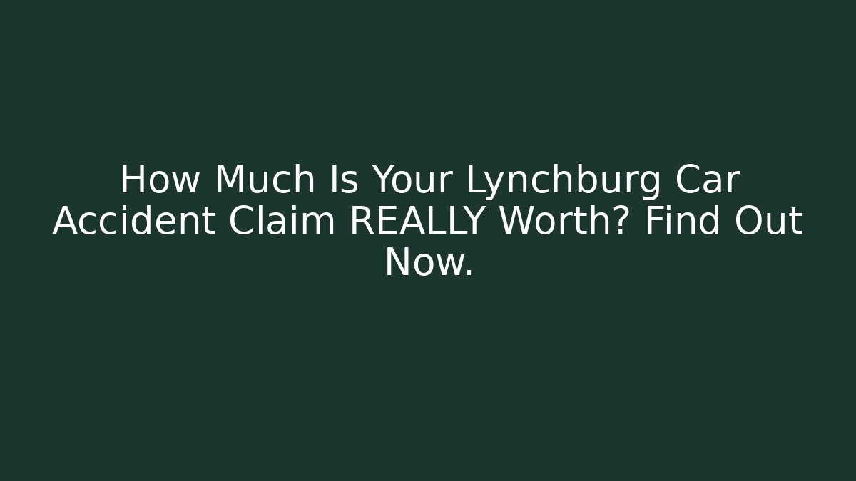 How Much Is Your Lynchburg Car Accident Claim REALLY Worth? Find Out Now.