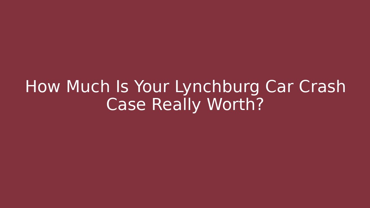 How Much Is Your Lynchburg Car Crash Case Really Worth?