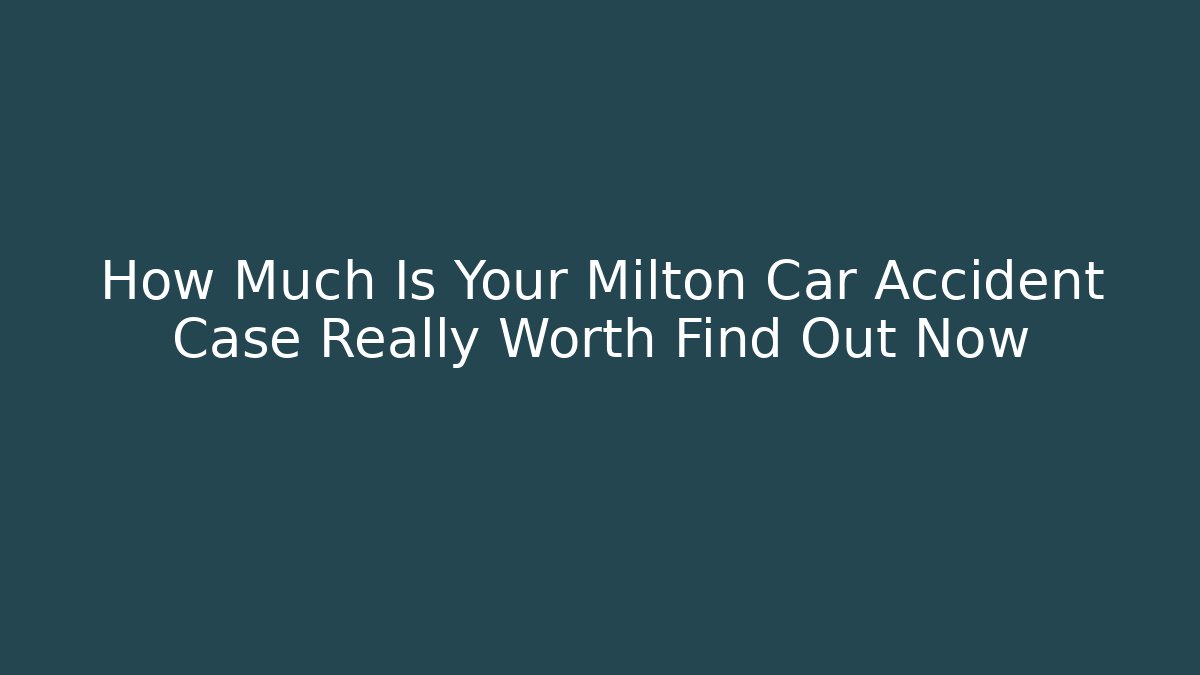 How Much Is Your Milton Car Accident Case Really Worth Find Out Now