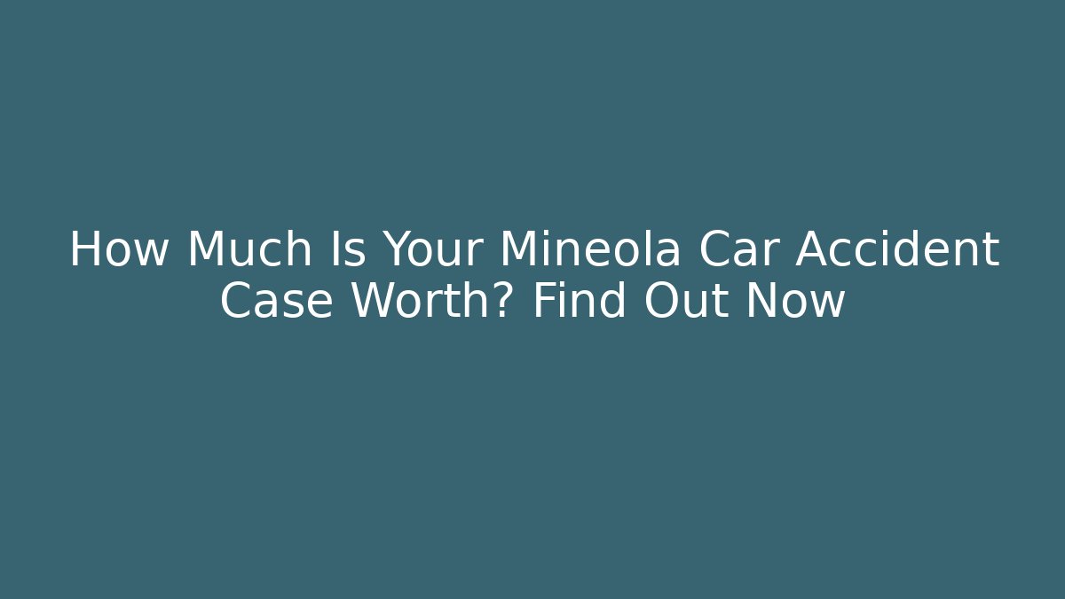 How Much Is Your Mineola Car Accident Case Worth? Find Out Now