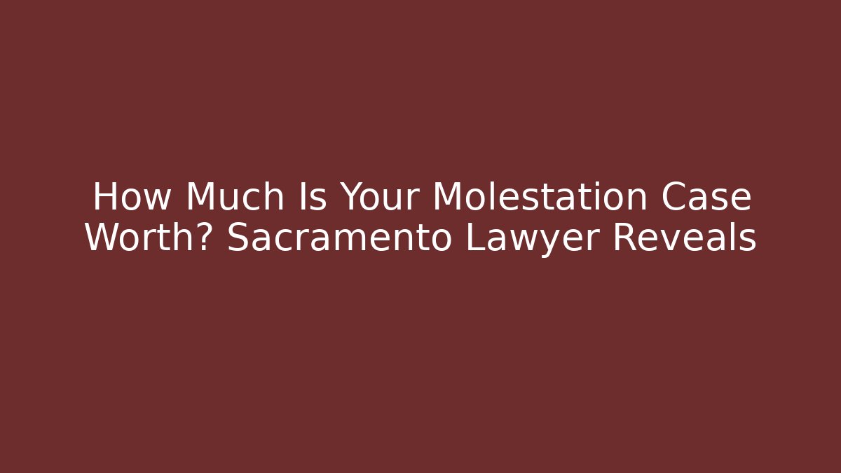 How Much Is Your Molestation Case Worth? Sacramento Lawyer Reveals