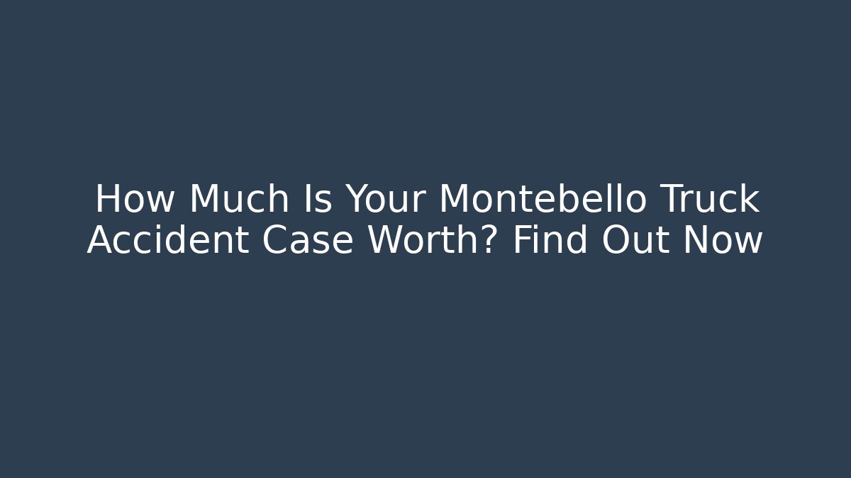 How Much Is Your Montebello Truck Accident Case Worth? Find Out Now