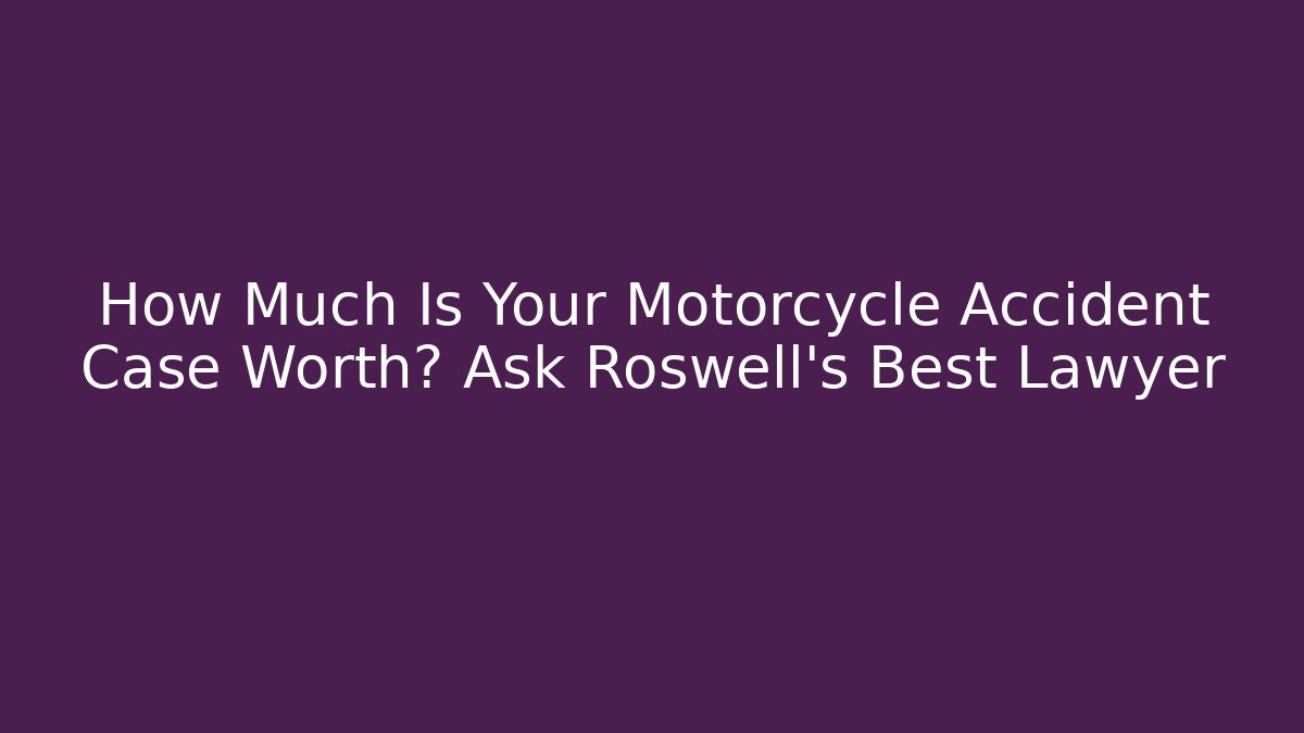 How Much Is Your Motorcycle Accident Case Worth? Ask Roswell’s Best Lawyer