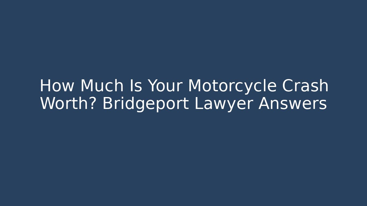 How Much Is Your Motorcycle Crash Worth? Bridgeport Lawyer Answers