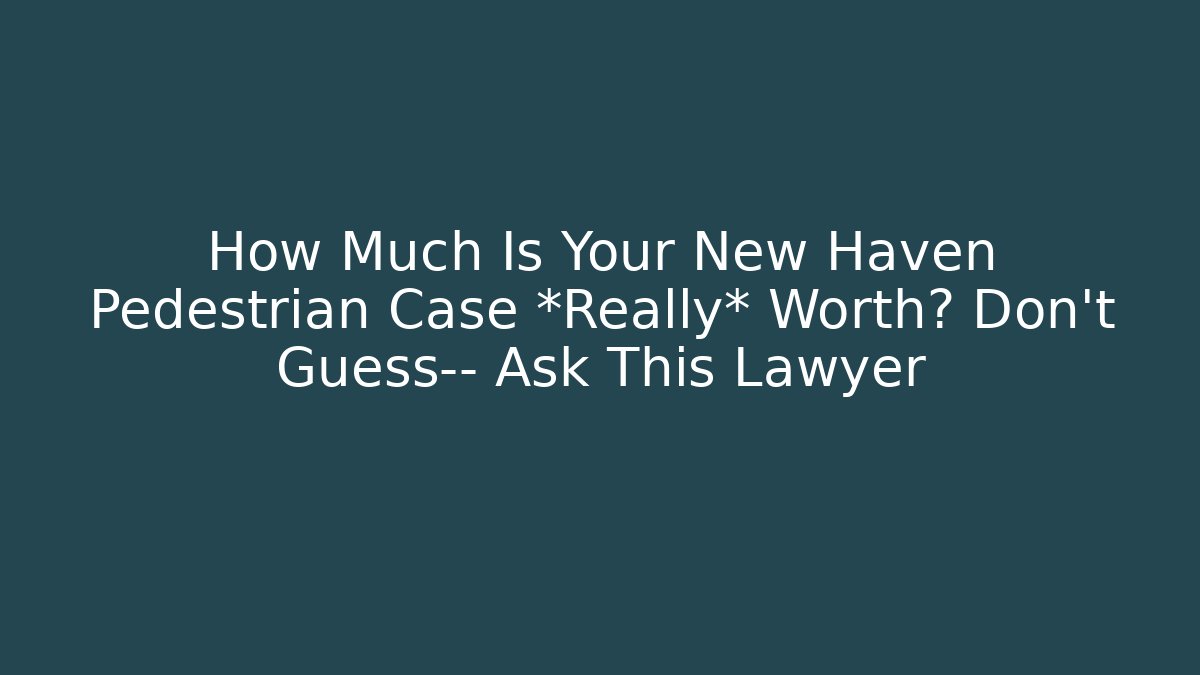 How Much Is Your New Haven Pedestrian Case *Really* Worth? Don’t Guess— Ask This Lawyer