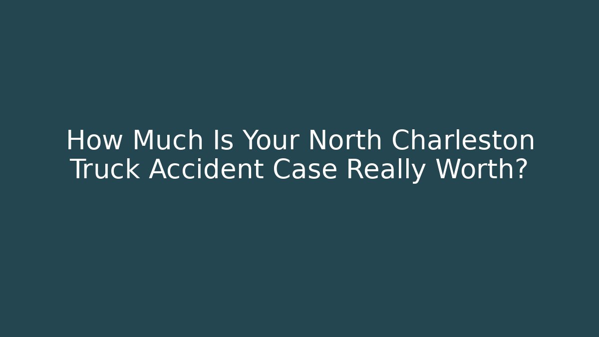 How Much Is Your North Charleston Truck Accident Case Really Worth?