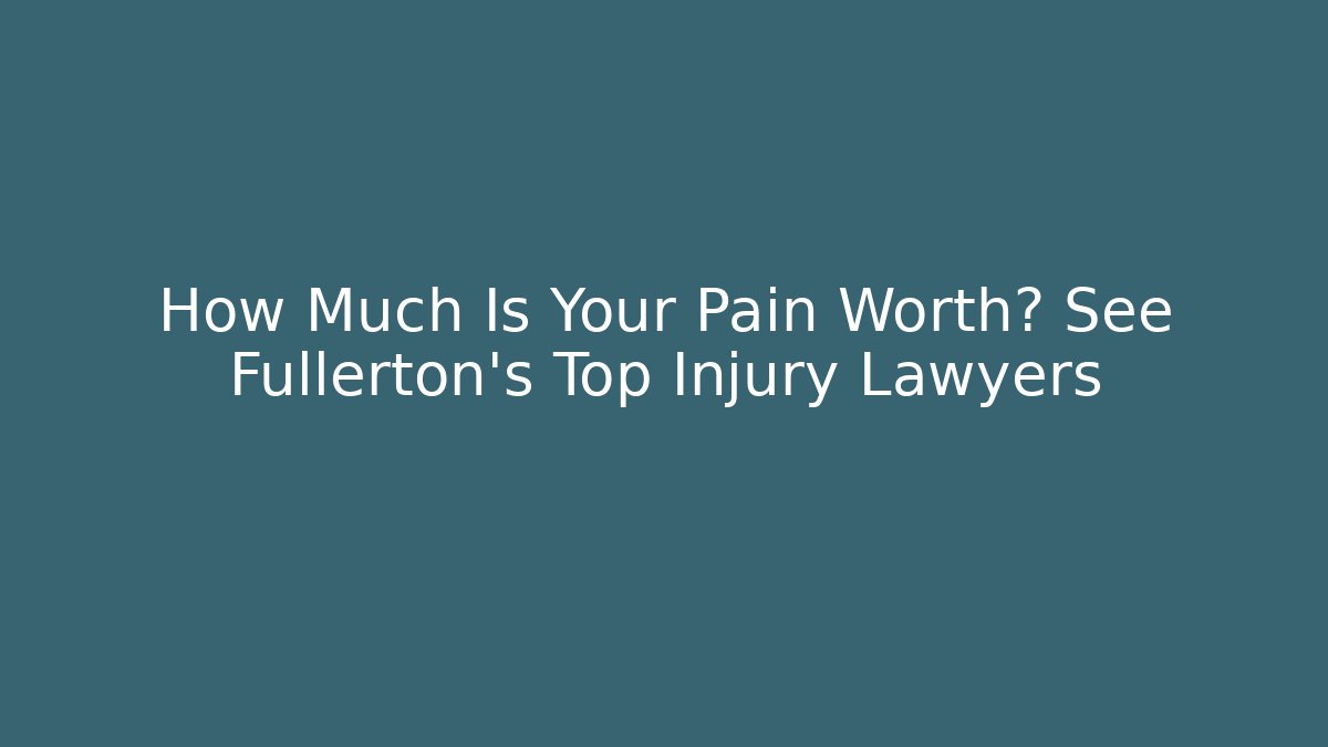 How Much Is Your Pain Worth? See Fullerton's Top Injury Lawyers