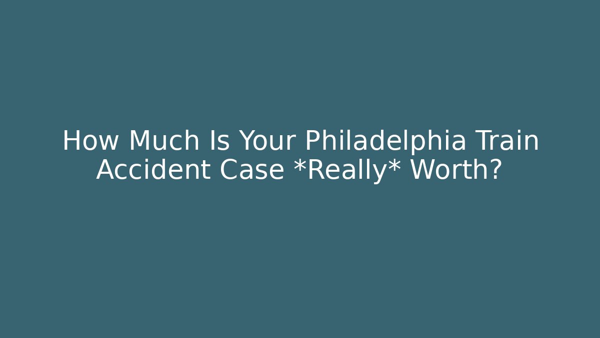 How Much Is Your Philadelphia Train Accident Case *Really* Worth?