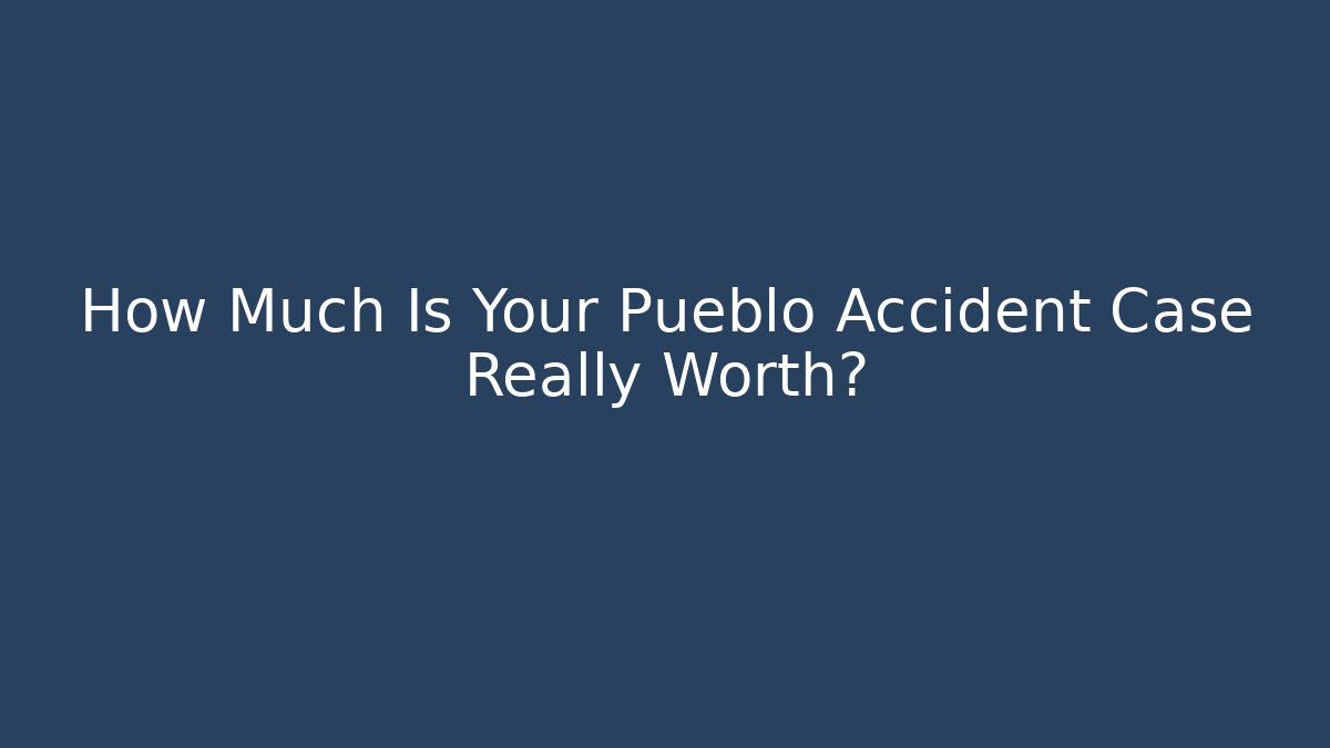 How Much Is Your Pueblo Accident Case Really Worth?