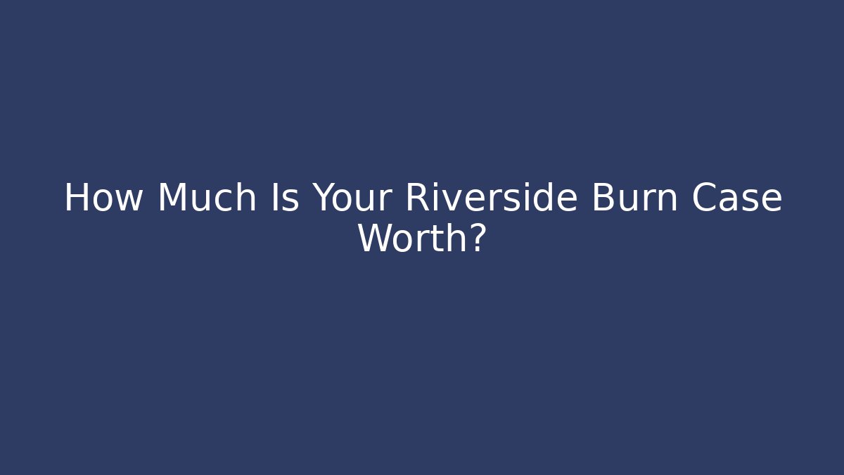 How Much Is Your Riverside Burn Case Worth?