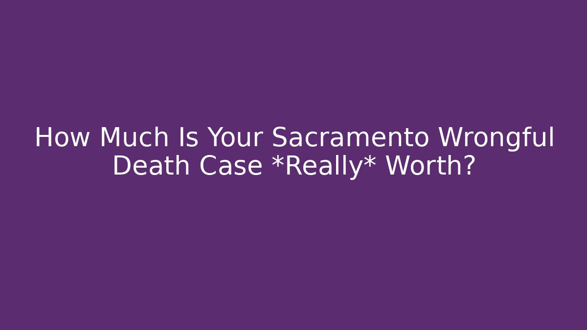 How Much Is Your Sacramento Wrongful Death Case *Really* Worth?
