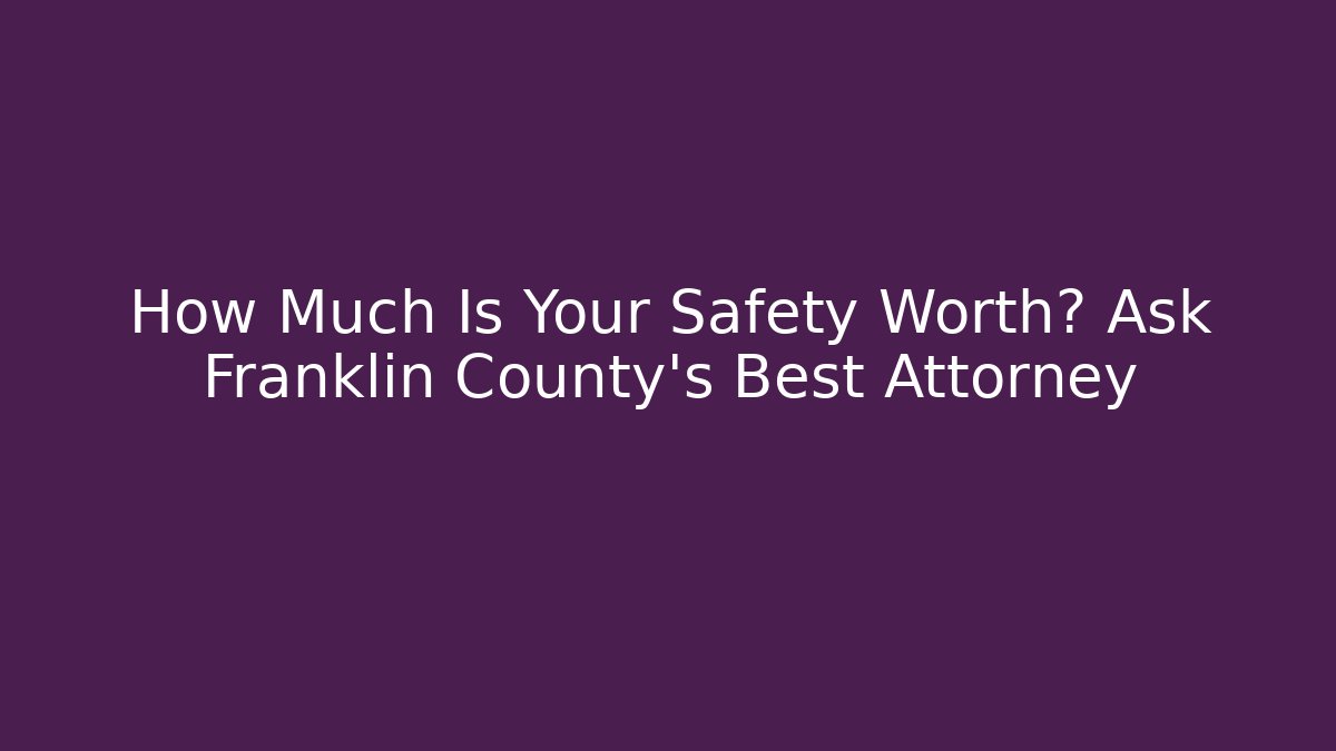 How Much Is Your Safety Worth? Ask Franklin County's Best Attorney