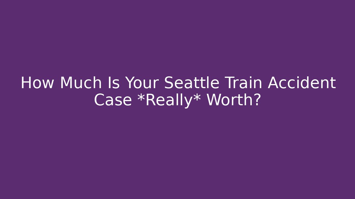 How Much Is Your Seattle Train Accident Case *Really* Worth?