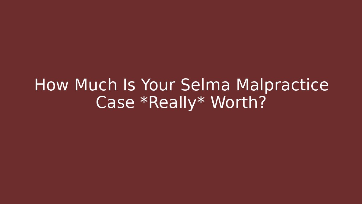 How Much Is Your Selma Malpractice Case *Really* Worth? - WealthxGroup