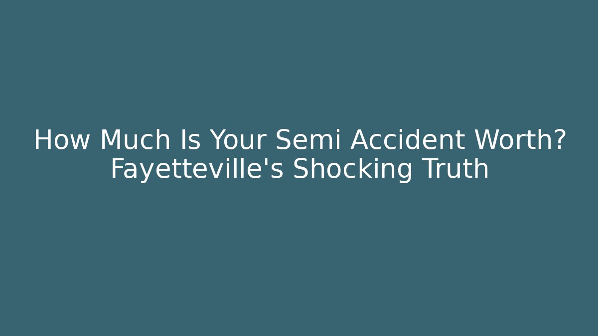 How Much Is Your Semi Accident Worth? Fayetteville's Shocking Truth