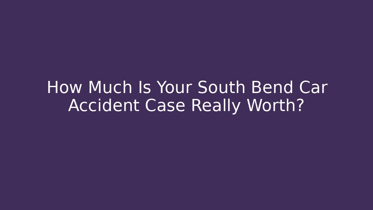 How Much Is Your South Bend Car Accident Case Really Worth?