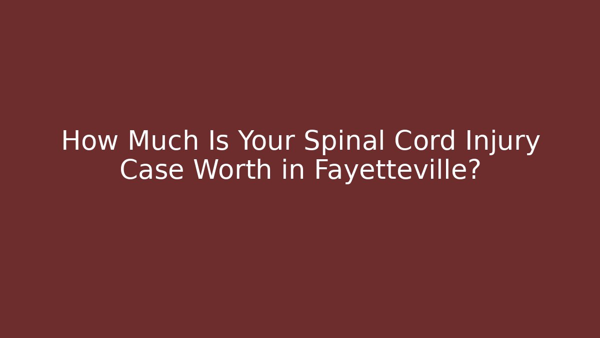 How Much Is Your Spinal Cord Injury Case Worth in Fayetteville?