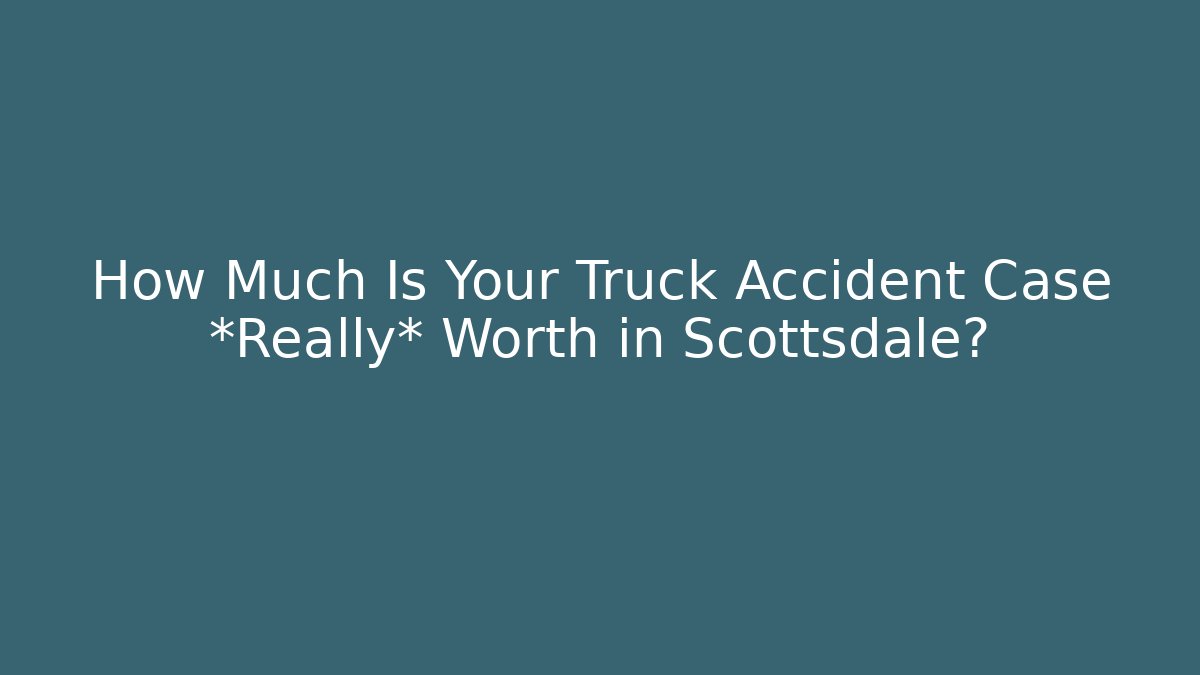 How Much Is Your Truck Accident Case *Really* Worth in Scottsdale?