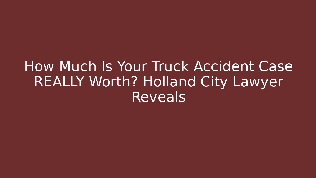 How Much Is Your Truck Accident Case REALLY Worth? Holland City Lawyer Reveals