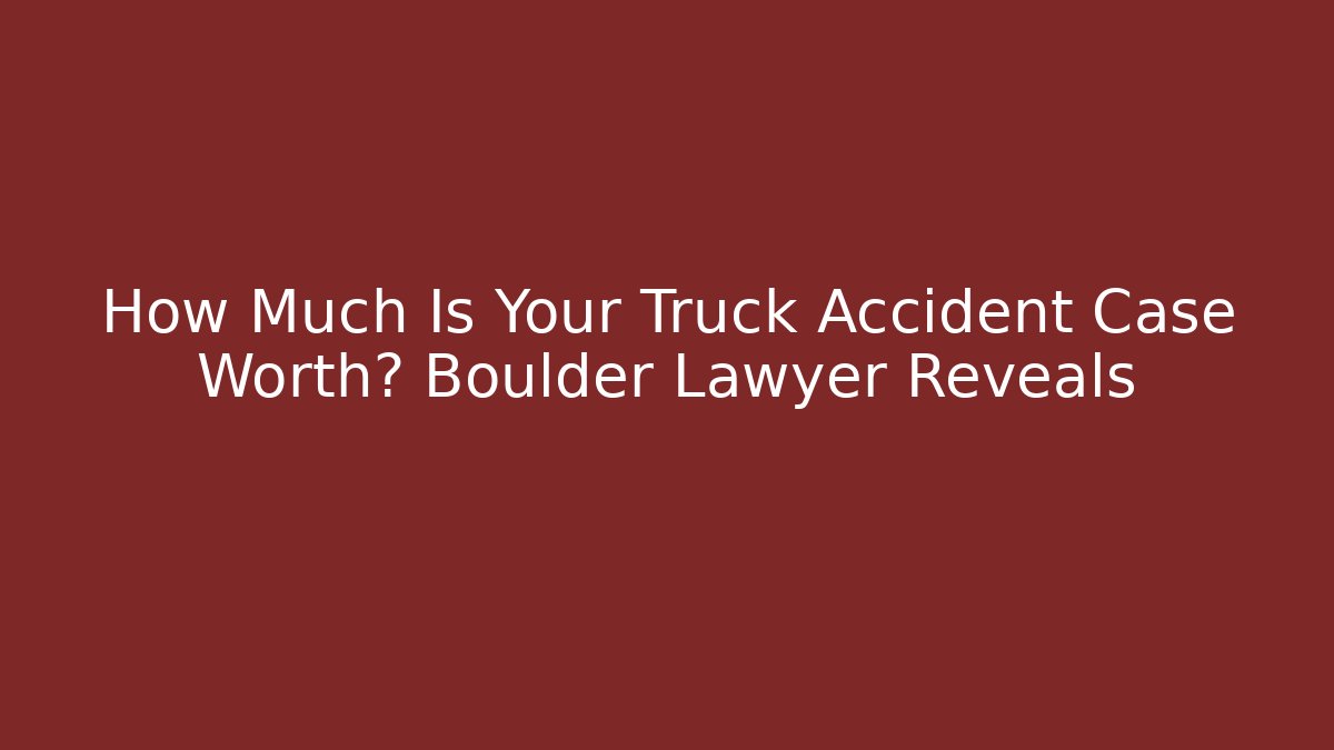 How Much Is Your Truck Accident Case Worth? Boulder Lawyer Reveals