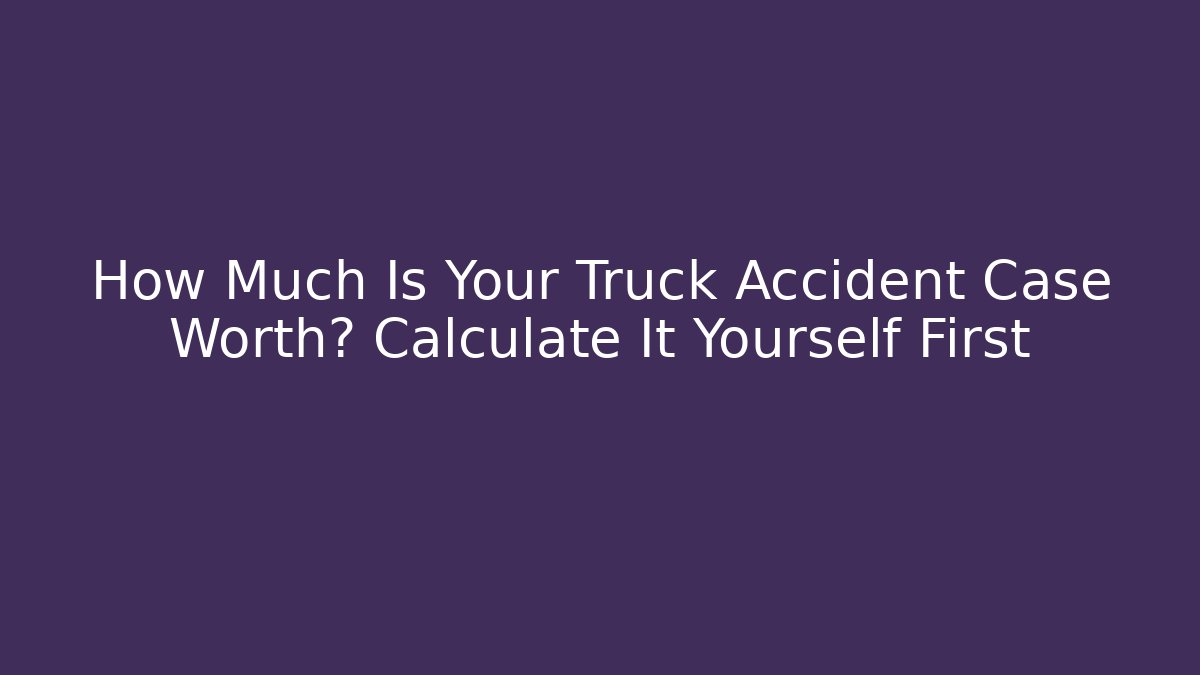 How Much Is Your Truck Accident Case Worth? Calculate It Yourself First
