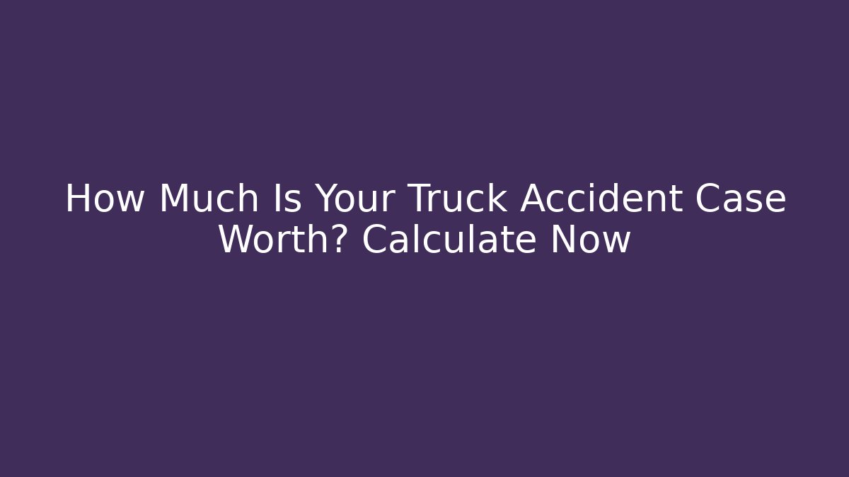 How Much Is Your Truck Accident Case Worth? Calculate Now