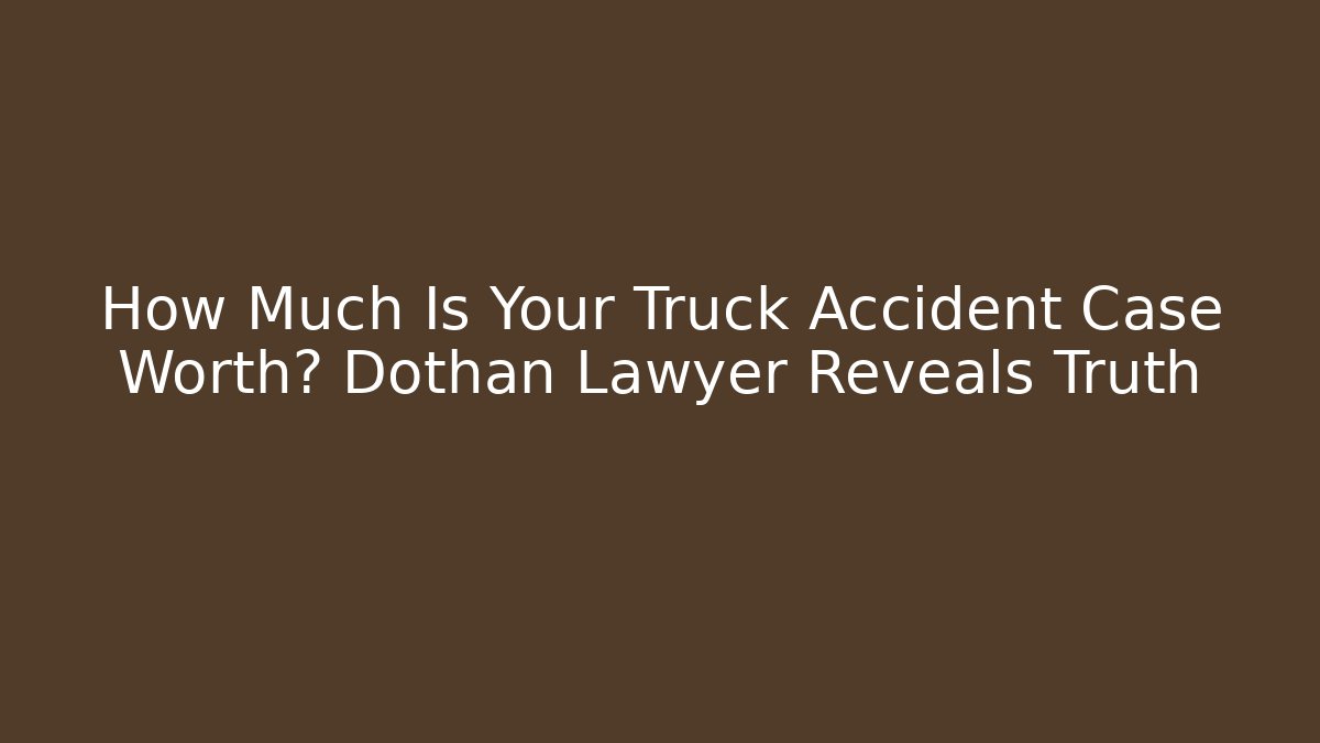 How Much Is Your Truck Accident Case Worth? Dothan Lawyer Reveals Truth