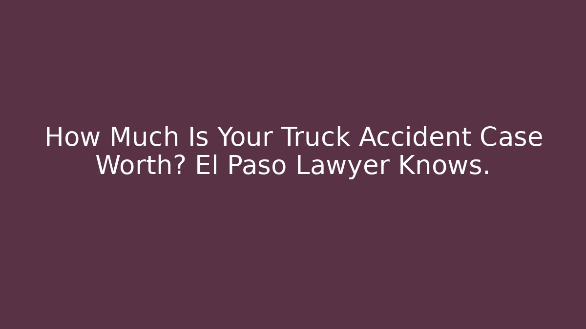 How Much Is Your Truck Accident Case Worth? El Paso Lawyer Knows.
