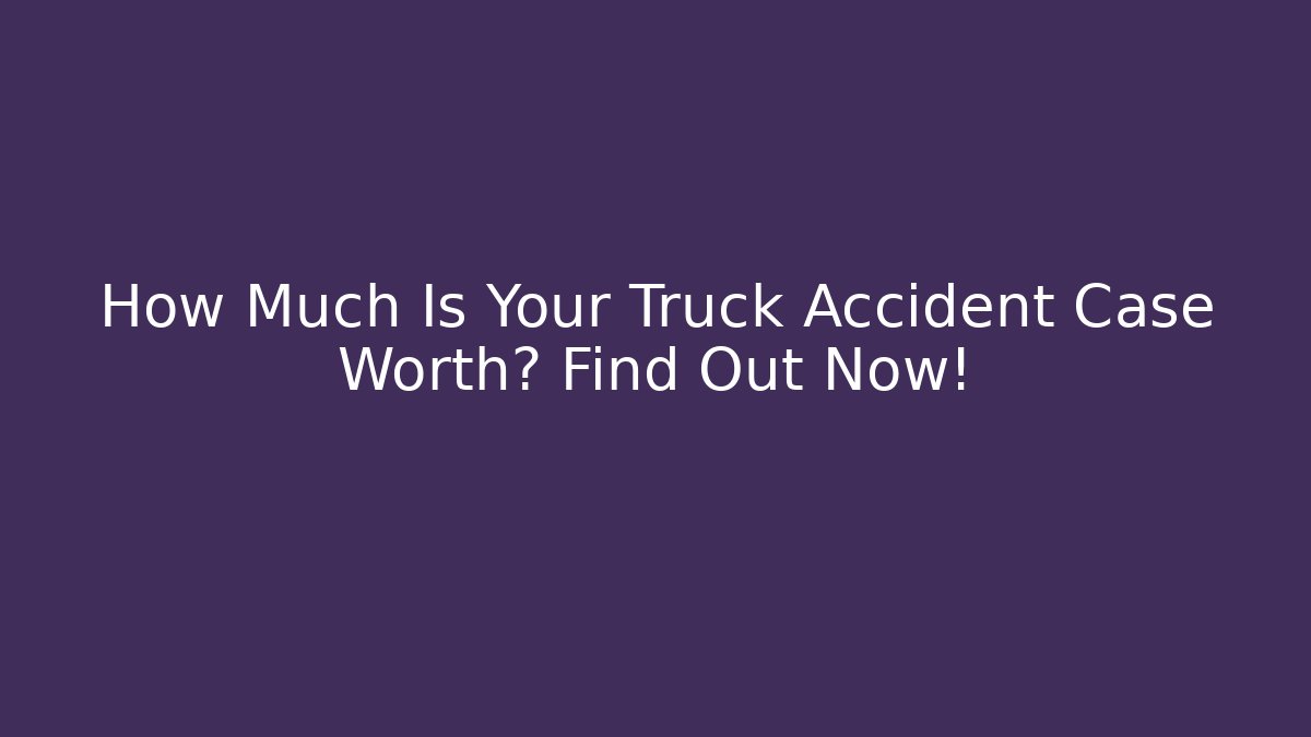How Much Is Your Truck Accident Case Worth? Find Out Now!